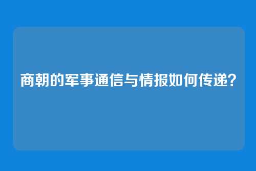 商朝的军事通信与情报如何传递？