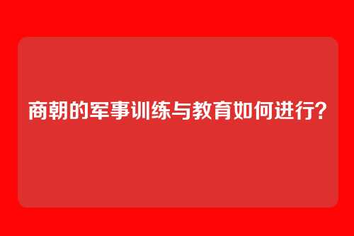 商朝的军事训练与教育如何进行？