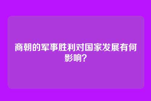 商朝的军事胜利对国家发展有何影响？
