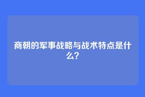 商朝的军事战略与战术特点是什么？