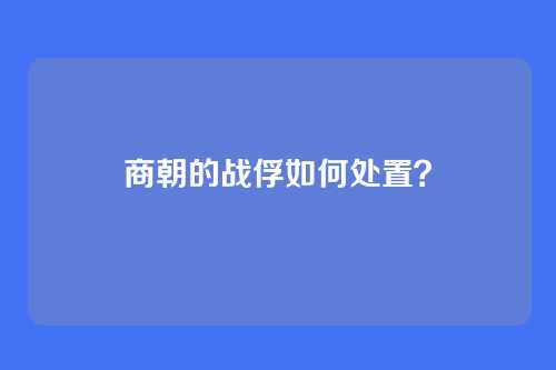 商朝的战俘如何处置？