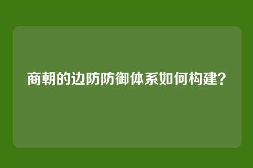 商朝的边防防御体系如何构建？