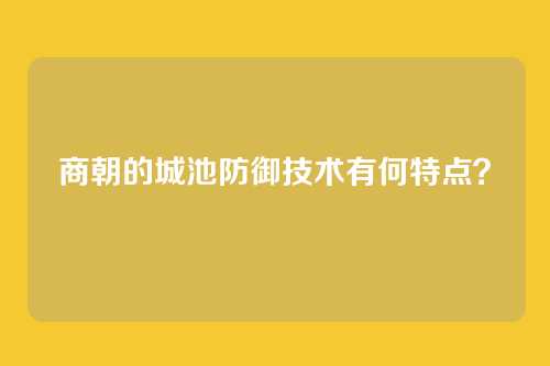 商朝的城池防御技术有何特点？
