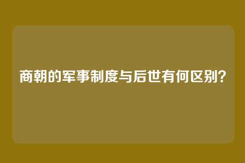 商朝的军事制度与后世有何区别？