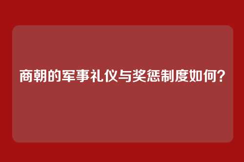 商朝的军事礼仪与奖惩制度如何？