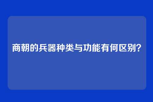 商朝的兵器种类与功能有何区别？