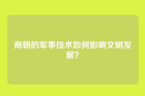 商朝的军事技术如何影响文明发展？