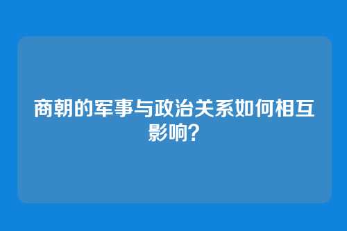 商朝的军事与政治关系如何相互影响？