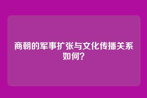 商朝的军事扩张与文化传播关系如何？