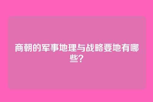 商朝的军事地理与战略要地有哪些？