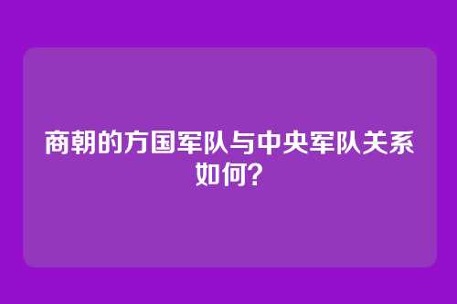 商朝的方国军队与中央军队关系如何？