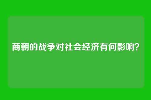 商朝的战争对社会经济有何影响？