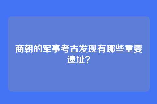 商朝的军事考古发现有哪些重要遗址？