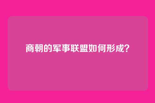 商朝的军事联盟如何形成？