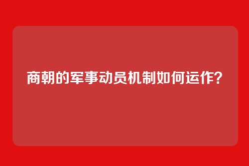 商朝的军事动员机制如何运作？