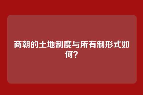 商朝的土地制度与所有制形式如何？