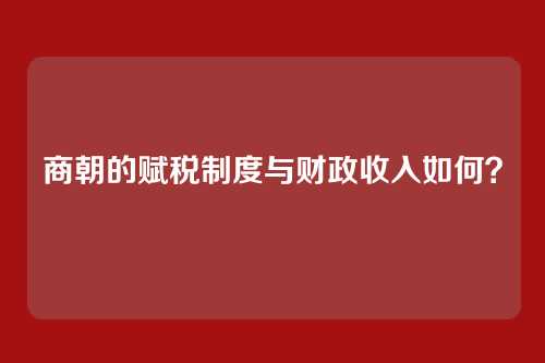 商朝的赋税制度与财政收入如何？