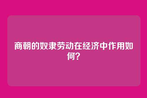商朝的奴隶劳动在经济中作用如何？