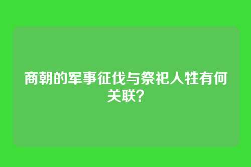 商朝的军事征伐与祭祀人牲有何关联？