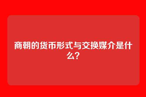 商朝的货币形式与交换媒介是什么？