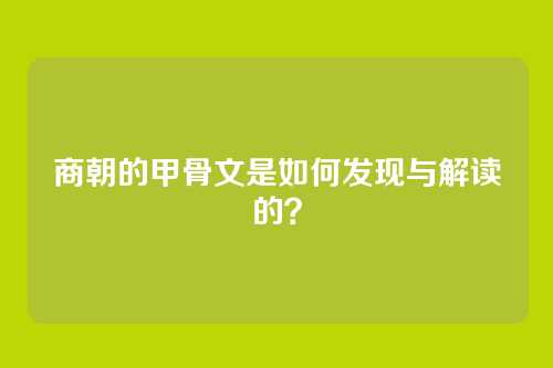 商朝的甲骨文是如何发现与解读的？