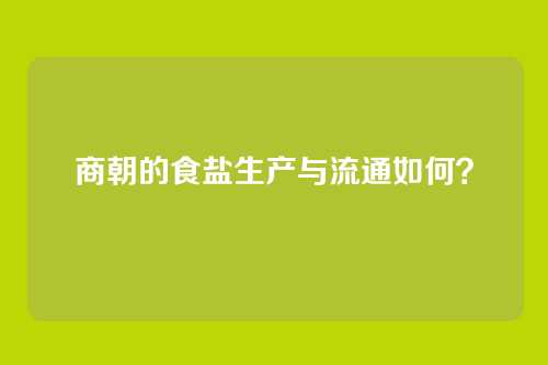 商朝的食盐生产与流通如何？
