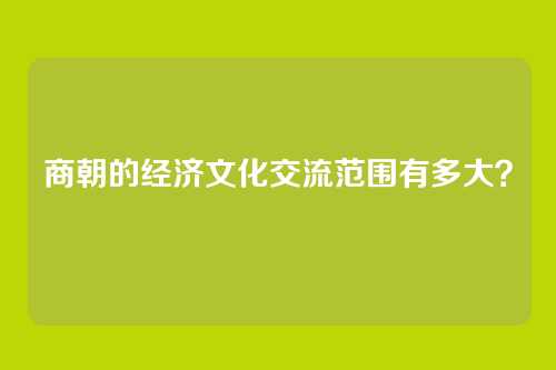 商朝的经济文化交流范围有多大？