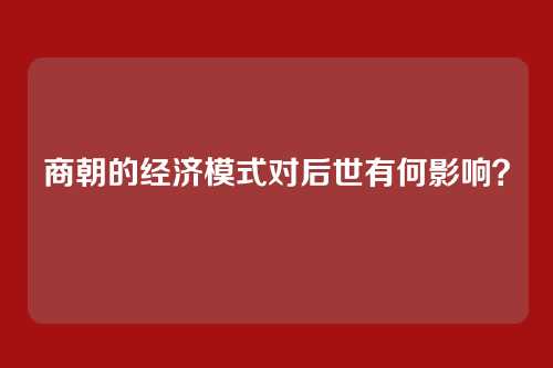 商朝的经济模式对后世有何影响？