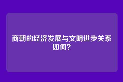商朝的经济发展与文明进步关系如何？
