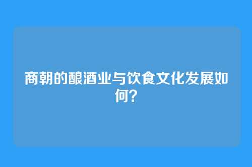 商朝的酿酒业与饮食文化发展如何？
