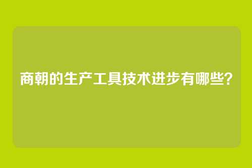 商朝的生产工具技术进步有哪些？