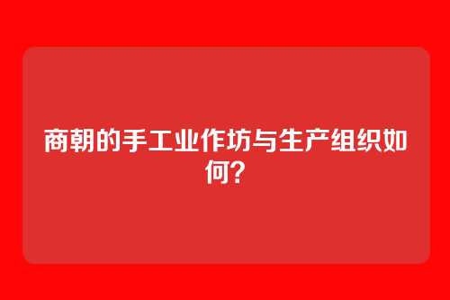 商朝的手工业作坊与生产组织如何？