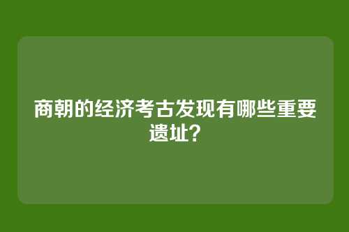 商朝的经济考古发现有哪些重要遗址？
