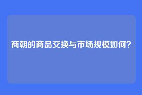 商朝的商品交换与市场规模如何？