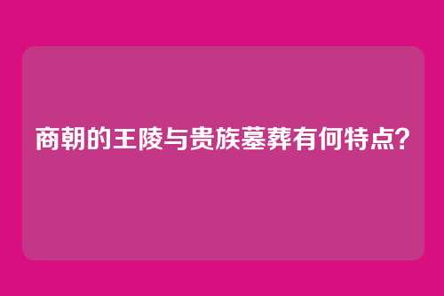 商朝的王陵与贵族墓葬有何特点？