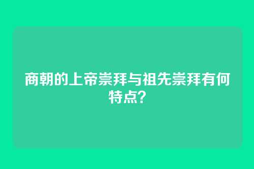 商朝的上帝崇拜与祖先崇拜有何特点？