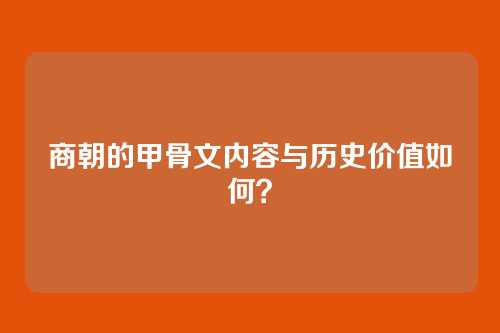 商朝的甲骨文内容与历史价值如何？