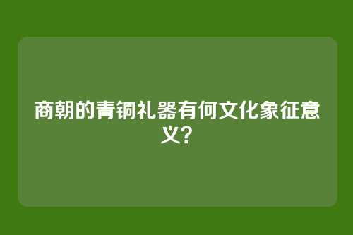 商朝的青铜礼器有何文化象征意义？