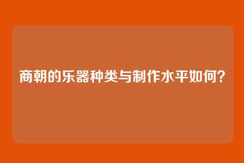 商朝的乐器种类与制作水平如何？