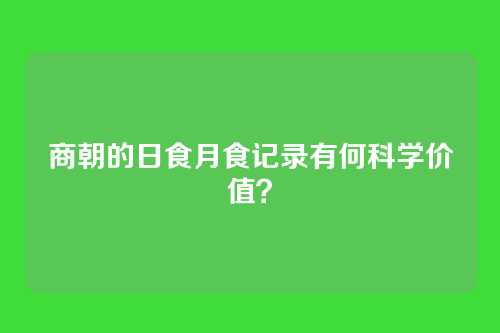 商朝的日食月食记录有何科学价值?