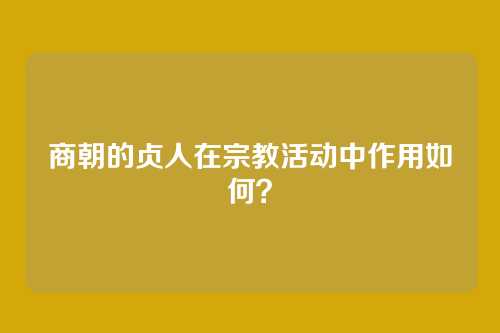 商朝的贞人在宗教活动中作用如何？