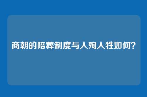 商朝的陪葬制度与人殉人牲如何?