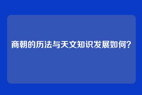 商朝的历法与天文知识发展如何？