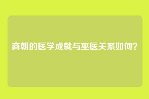 商朝的医学成就与巫医关系如何？