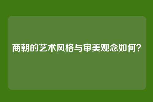 商朝的艺术风格与审美观念如何？