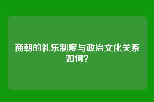 商朝的礼乐制度与政治文化关系如何？