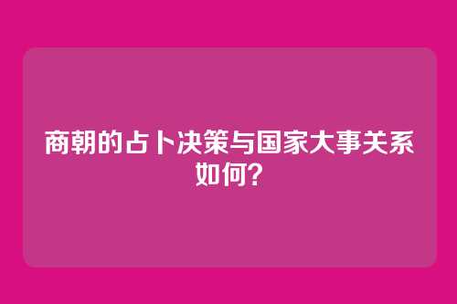 商朝的占卜决策与国家大事关系如何？
