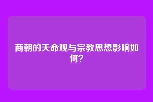 商朝的天命观与宗教思想影响如何？