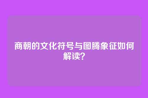 商朝的文化符号与图腾象征如何解读？