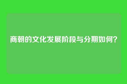 商朝的文化发展阶段与分期如何？